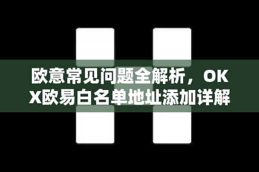 欧意常见问题全解析，OKX欧易白名单地址添加详解与操作指南