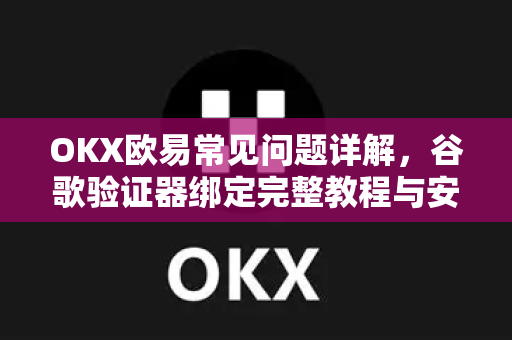 OKX欧易常见问题详解，谷歌验证器绑定完整教程与安全指南