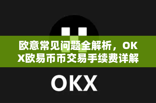 欧意常见问题全解析，OKX欧易币币交易手续费详解