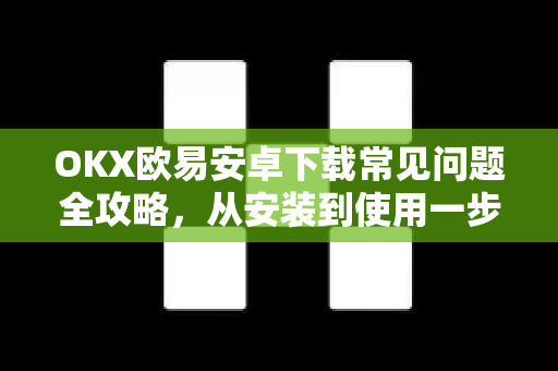 OKX欧易安卓下载常见问题全攻略，从安装到使用一步到位