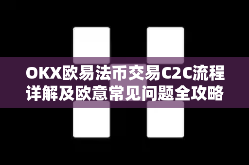 OKX欧易法币交易C2C流程详解及欧意常见问题全攻略