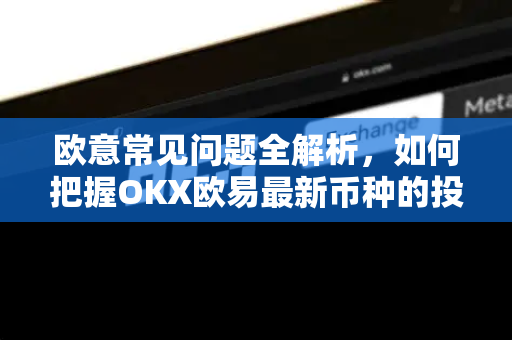 欧意常见问题全解析，如何把握OKX欧易最新币种的投资机会？