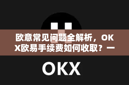 欧意常见问题全解析，OKX欧易手续费如何收取？一文读懂所有疑惑