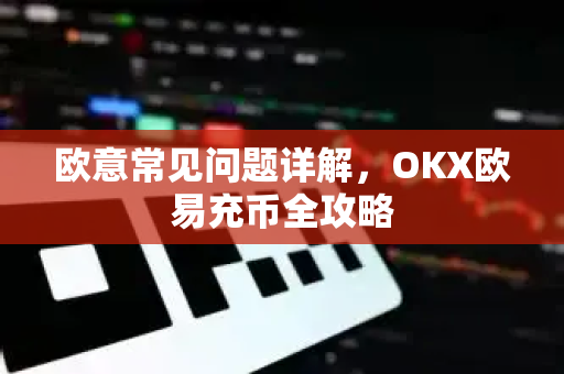 欧意常见问题详解，OKX欧易充币全攻略