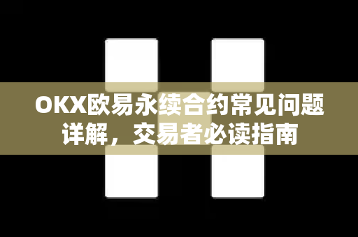 OKX欧易永续合约常见问题详解，交易者必读指南