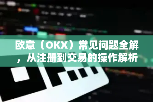欧意（OKX）常见问题全解，从注册到交易的操作解析指南