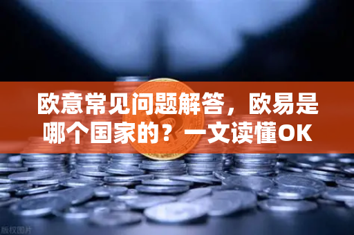 欧意常见问题解答，欧易是哪个国家的？一文读懂OKX平台全攻略