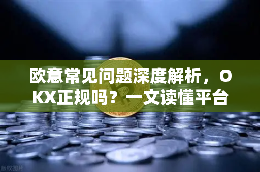 欧意常见问题深度解析，OKX正规吗？一文读懂平台真相