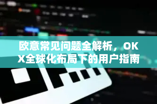 欧意常见问题全解析，OKX全球化布局下的用户指南
