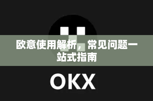 欧意使用解析，常见问题一站式指南