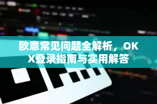 欧意常见问题全解析，OKX登录指南与实用解答