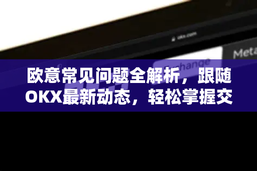 欧意常见问题全解析，跟随OKX最新动态，轻松掌握交易技巧