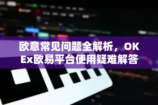 欧意常见问题全解析，OKEx欧易平台使用疑难解答