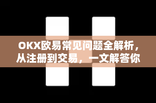 OKX欧易常见问题全解析，从注册到交易，一文解答你的所有疑惑