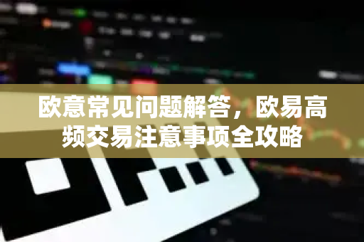 欧意常见问题解答，欧易高频交易注意事项全攻略