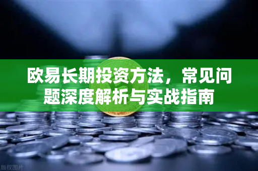 欧易长期投资方法，常见问题深度解析与实战指南-第1张图片-OKX欧意官网注册 | 全新 | 数字资产交易平台