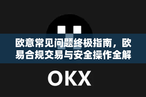欧意常见问题终极指南，欧易合规交易与安全操作全解析-第1张图片-OKX欧意官网注册 | 全新 | 数字资产交易平台
