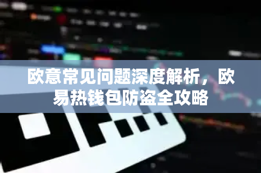 欧意常见问题深度解析，欧易热钱包防盗全攻略