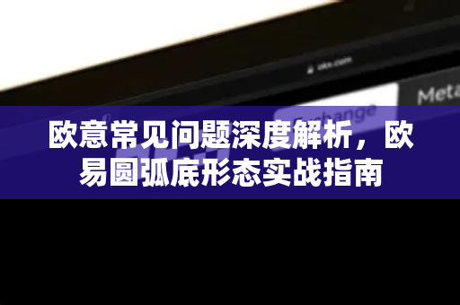 欧意常见问题深度解析，欧易圆弧底形态实战指南-第1张图片-OKX欧意官网注册 | 全新 | 数字资产交易平台