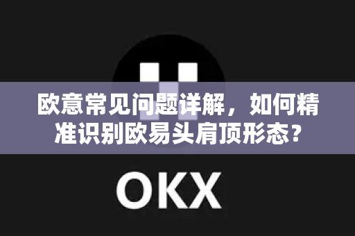 欧意常见问题详解，如何精准识别欧易头肩顶形态？