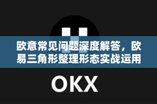 欧意常见问题深度解答，欧易三角形整理形态实战运用与识别技巧