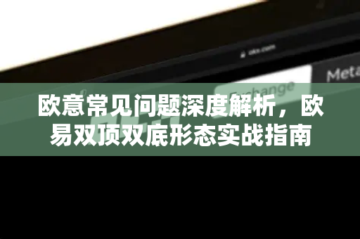 欧意常见问题深度解析，欧易双顶双底形态实战指南