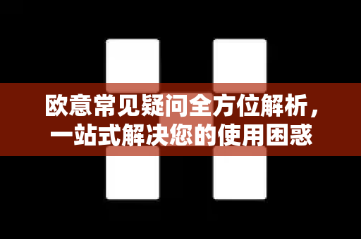 欧意常见疑问全方位解析，一站式解决您的使用困惑
