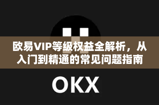 欧易VIP等级权益全解析，从入门到精通的常见问题指南