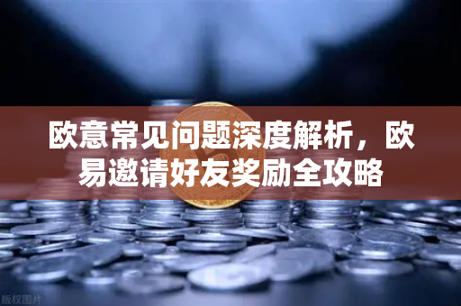 欧意常见问题深度解析，欧易邀请好友奖励全攻略