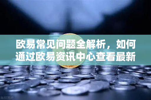 欧易常见问题全解析，如何通过欧易资讯中心查看最新动态与解决方案
