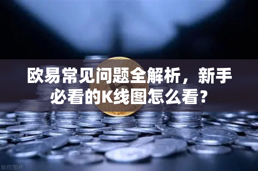 欧易常见问题全解析，新手必看的K线图怎么看？
