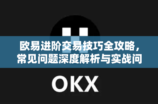 欧易进阶交易技巧全攻略，常见问题深度解析与实战问答