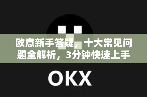 欧意新手答疑，十大常见问题全解析，3分钟快速上手！