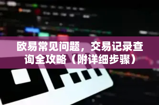 欧易常见问题，交易记录查询全攻略（附详细步骤）