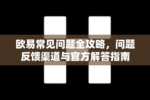 欧易常见问题全攻略，问题反馈渠道与官方解答指南