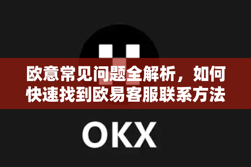 欧意常见问题全解析，如何快速找到欧易客服联系方法？