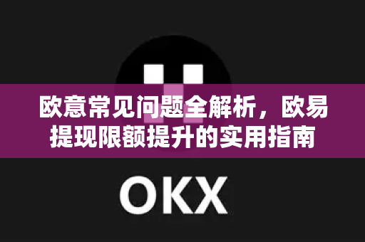 欧意常见问题全解析，欧易提现限额提升的实用指南