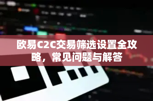 欧易C2C交易筛选设置全攻略，常见问题与解答