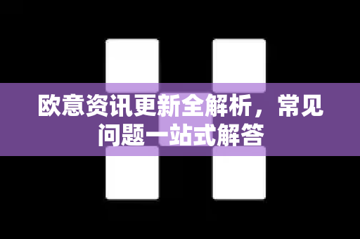 欧意资讯更新全解析，常见问题一站式解答