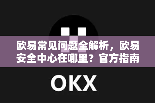 欧易常见问题全解析，欧易安全中心在哪里？官方指南与实用技巧