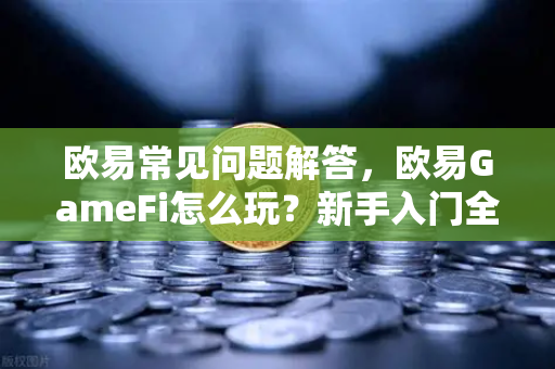 欧易常见问题解答，欧易GameFi怎么玩？新手入门全攻略