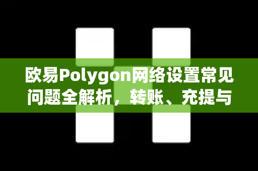 欧易Polygon网络设置常见问题全解析，转账、充提与注意事项