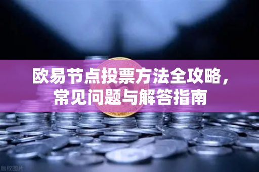 欧易节点投票方法全攻略，常见问题与解答指南