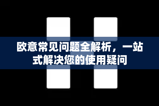 欧意常见问题全解析，一站式解决您的使用疑问