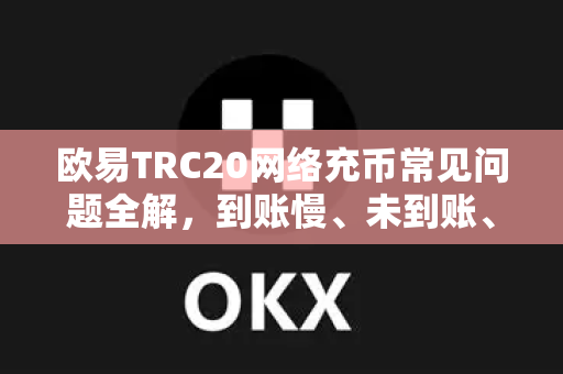欧易TRC20网络充币常见问题全解，到账慢、未到账、手续费等一网打尽