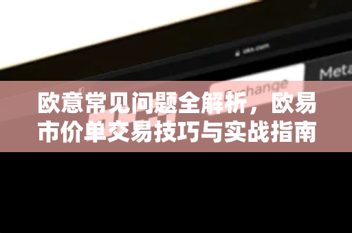 欧意常见问题全解析，欧易市价单交易技巧与实战指南