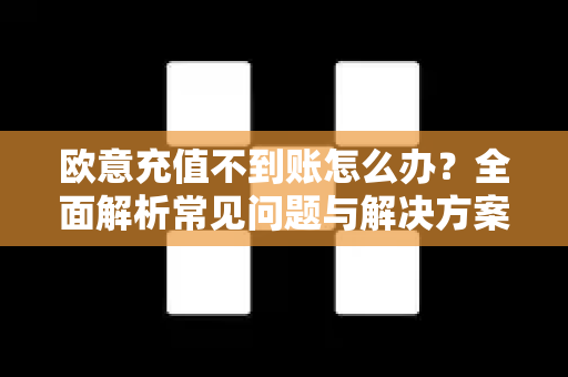 欧意充值不到账怎么办？全面解析常见问题与解决方案