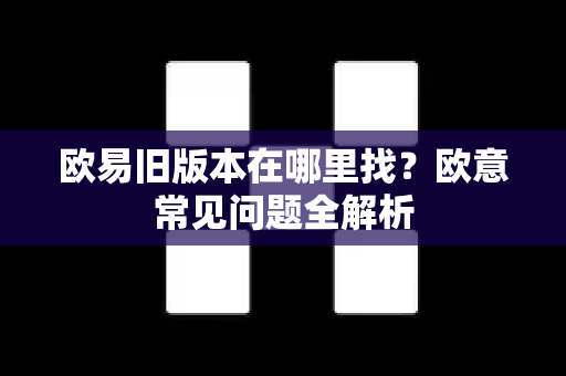 欧易旧版本在哪里找？欧意常见问题全解析