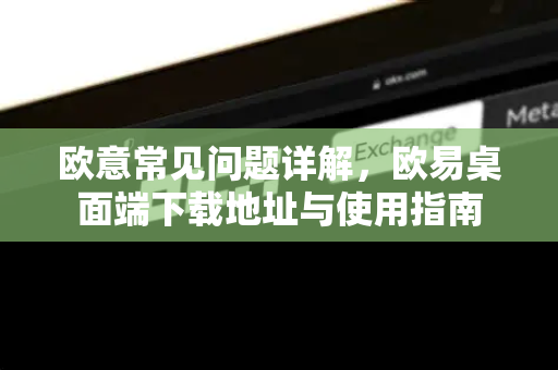 欧意常见问题详解，欧易桌面端下载地址与使用指南