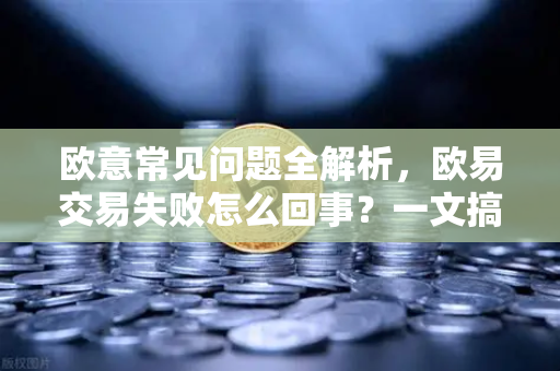 欧意常见问题全解析，欧易交易失败怎么回事？一文搞定